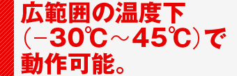 広範囲の温度下(-30℃〜45℃)で動作可能。